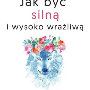 Jak być silną i wysoko wrażliwą. Kiedy kobieta czuje za mocno Bestseller