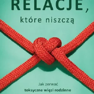 Dostępne od ręki Relacje, którą niszczą. Jak zerwać toksyczne więzi rodzinne i uzdrowić swoje życie
